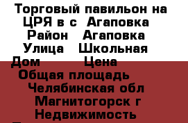 Торговый павильон на ЦРЯ в с. Агаповка › Район ­ Агаповка › Улица ­ Школьная › Дом ­ 1/1 › Цена ­ 70 000 › Общая площадь ­ 30 - Челябинская обл., Магнитогорск г. Недвижимость » Помещения продажа   